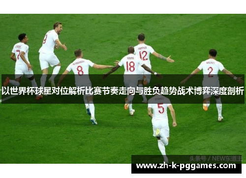 以世界杯球星对位解析比赛节奏走向与胜负趋势战术博弈深度剖析