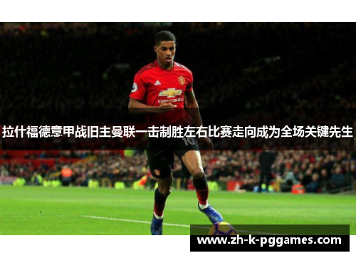 拉什福德意甲战旧主曼联一击制胜左右比赛走向成为全场关键先生