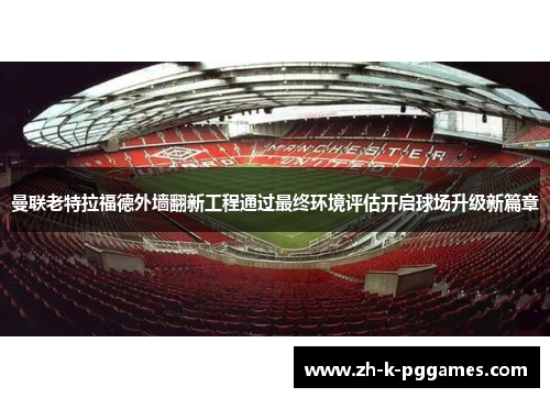 曼联老特拉福德外墙翻新工程通过最终环境评估开启球场升级新篇章