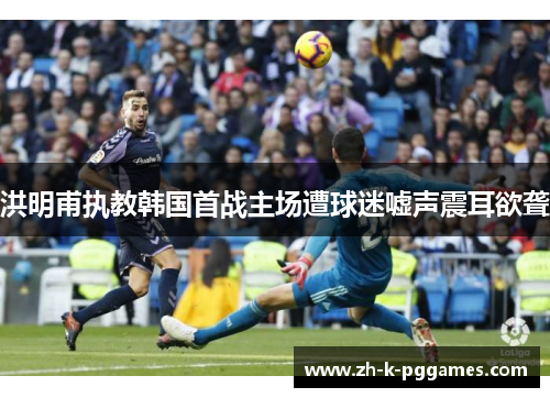 洪明甫执教韩国首战主场遭球迷嘘声震耳欲聋