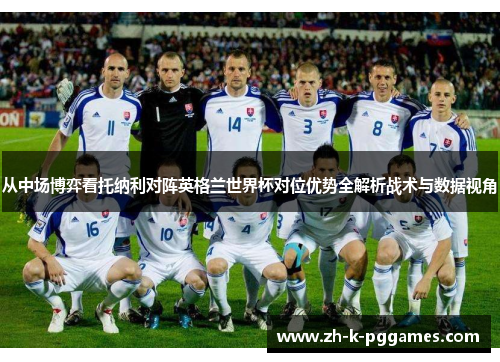 从中场博弈看托纳利对阵英格兰世界杯对位优势全解析战术与数据视角